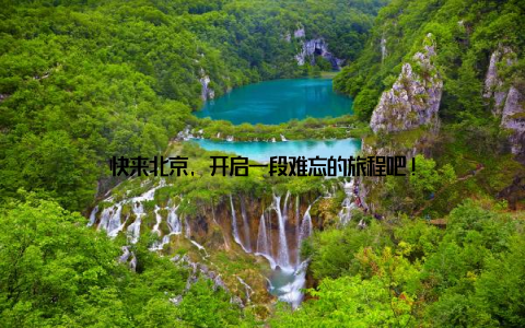 快来北京, 开启一段难忘的旅程吧!