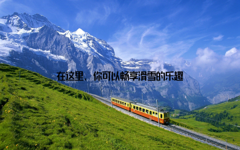 在这里, 你可以畅享滑雪的乐趣