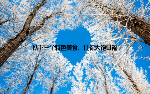 以下三个特色美食, 让你大饱口福