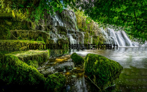 欣赏江南园林, 领略园林艺术的魅力