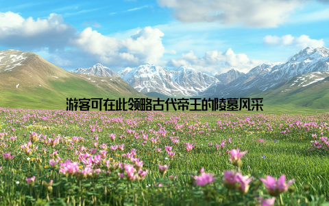 游客可在此领略古代帝王的陵墓风采