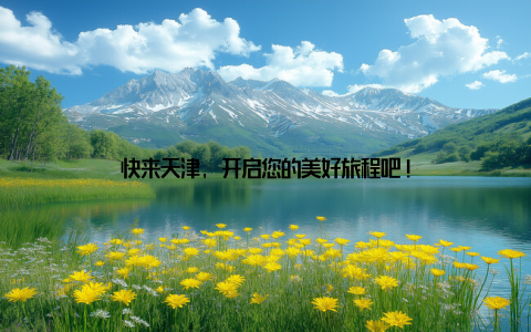 快来天津, 开启您的美好旅程吧!