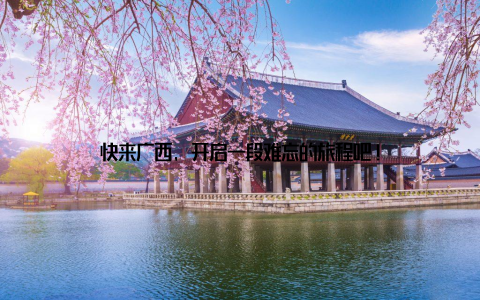 快来广西, 开启一段难忘的旅程吧!