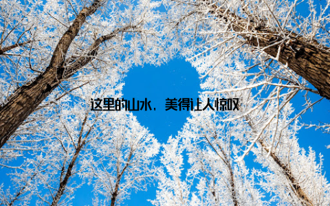 这里的山水, 美得让人惊叹