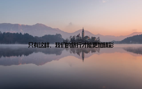 只有这样, 我们的旅行才能更加精彩